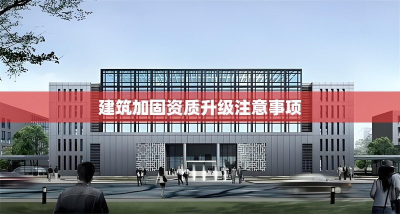 建筑加固資質(zhì)升級注意事項 行業(yè)新聞 第1張