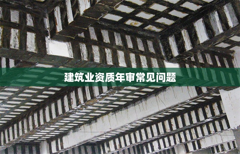 建筑業(yè)資質(zhì)年審常見(jiàn)問(wèn)題