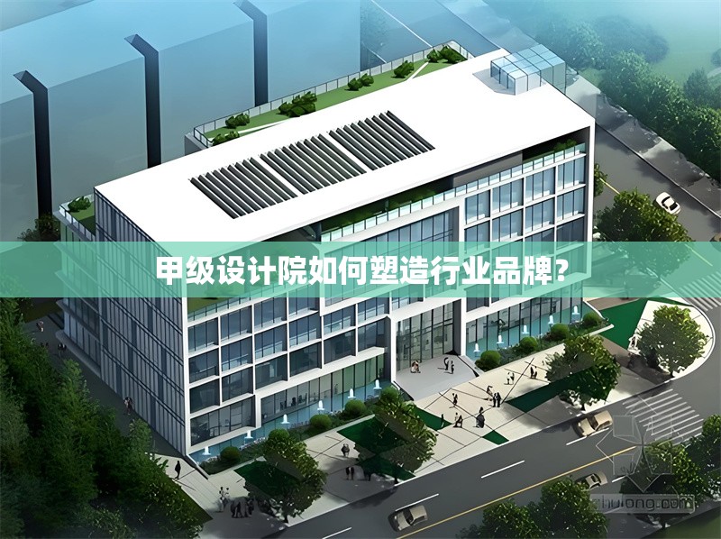 甲級設(shè)計院如何塑造行業(yè)品牌？
