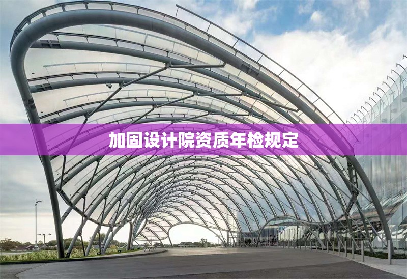 加固設計院資質(zhì)年檢規(guī)定