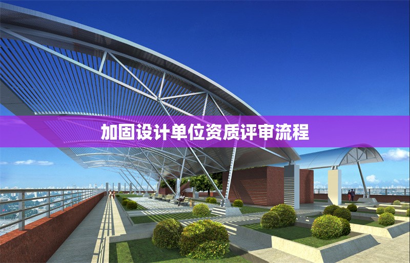加固設(shè)計(jì)單位資質(zhì)評(píng)審流程