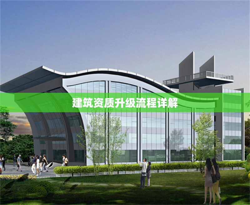 建筑資質(zhì)升級(jí)流程詳解 行業(yè)新聞 第1張