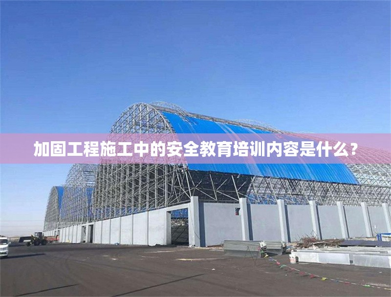 加固工程施工中的安全教育培訓(xùn)內(nèi)容是什么？ 行業(yè)新聞 第1張