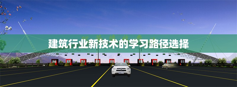 建筑行業(yè)新技術的學習路徑選擇 行業(yè)新聞 第1張