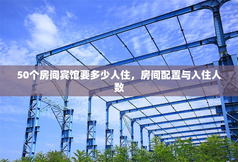 50個(gè)房間賓館要多少人住，房間配置與入住人數(shù)