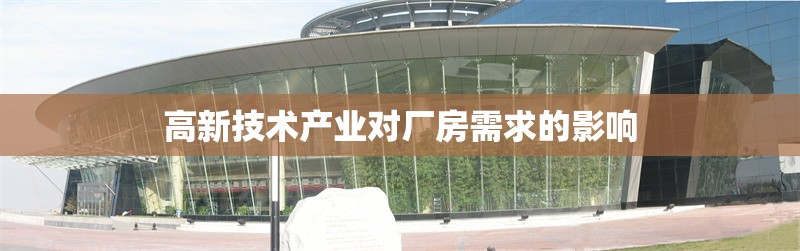 高新技術(shù)產(chǎn)業(yè)對廠房需求的影響