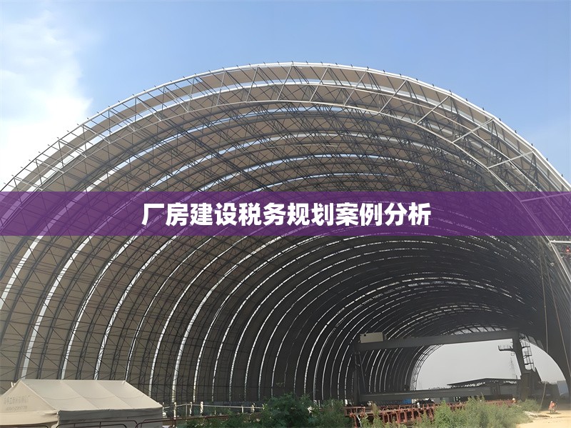廠房建設(shè)稅務(wù)規(guī)劃案例分析