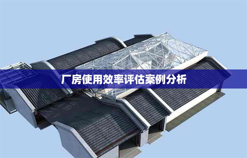 廠房使用效率評估案例分析 行業(yè)新聞 第1張