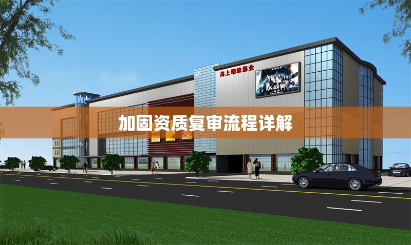 加固資質(zhì)復(fù)審流程詳解 行業(yè)新聞 第1張