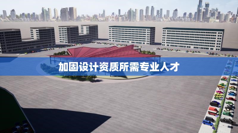 加固設(shè)計(jì)資質(zhì)所需專業(yè)人才