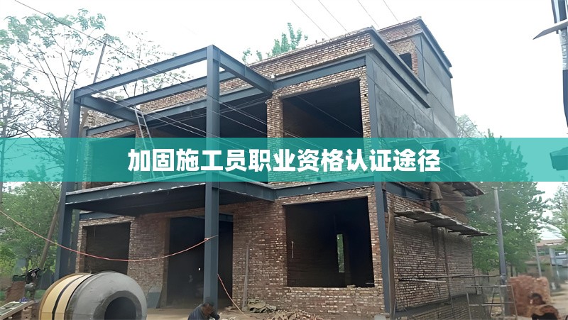 加固施工員職業(yè)資格認(rèn)證途徑