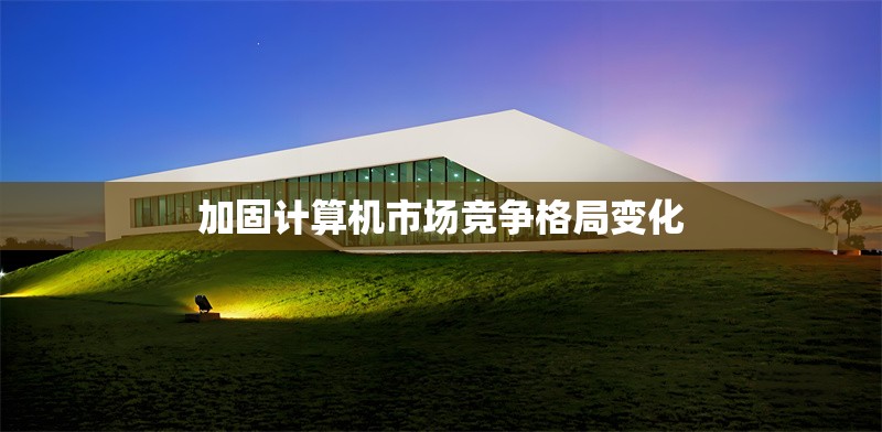 加固計算機市場競爭格局變化