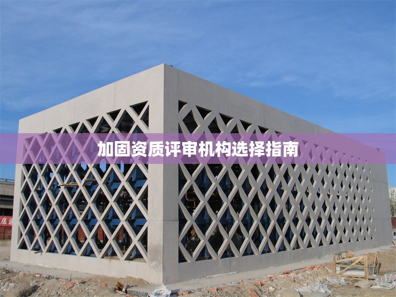 加固資質(zhì)評(píng)審機(jī)構(gòu)選擇指南 行業(yè)新聞 第1張