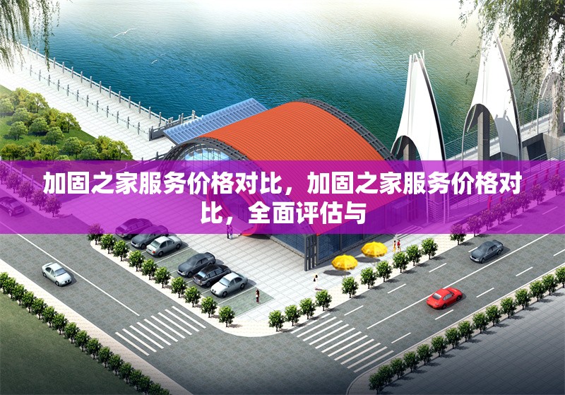 加固之家服務(wù)價(jià)格對(duì)比，加固之家服務(wù)價(jià)格對(duì)比，全面評(píng)估與 行業(yè)新聞 第1張