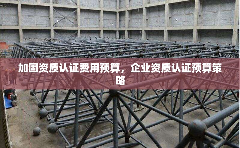 加固資質(zhì)認(rèn)證費(fèi)用預(yù)算，企業(yè)資質(zhì)認(rèn)證預(yù)算策略 行業(yè)新聞 第1張