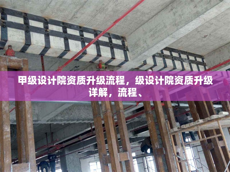 甲級(jí)設(shè)計(jì)院資質(zhì)升級(jí)流程，級(jí)設(shè)計(jì)院資質(zhì)升級(jí)詳解，流程、
