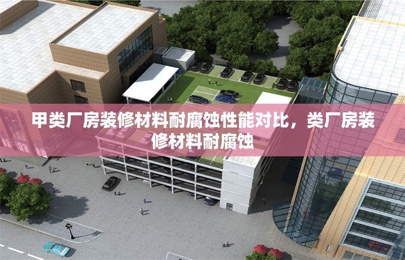 甲類廠房裝修材料耐腐蝕性能對比，類廠房裝修材料耐腐蝕 行業(yè)新聞 第1張