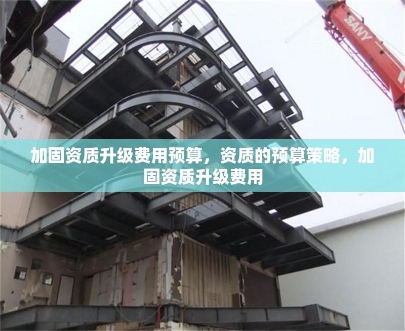 加固資質(zhì)升級(jí)費(fèi)用預(yù)算，資質(zhì)的預(yù)算策略，加固資質(zhì)升級(jí)費(fèi)用