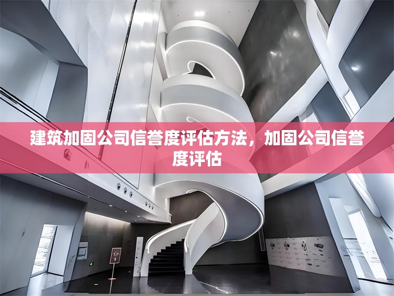 建筑加固公司信譽(yù)度評(píng)估方法，加固公司信譽(yù)度評(píng)估，建筑加固公司信譽(yù)度評(píng)估方法及要點(diǎn)
