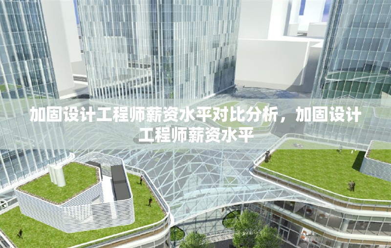 加固設(shè)計(jì)工程師薪資水平對(duì)比分析，加固設(shè)計(jì)工程師薪資水平