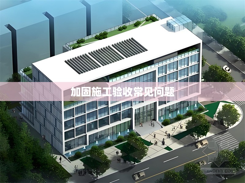 加固施工驗(yàn)收常見(jiàn)問(wèn)題