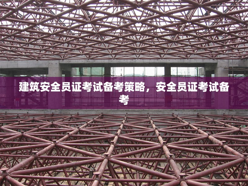 建筑安全員證考試備考策略，安全員證考試備考