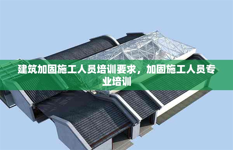 建筑加固施工人員培訓(xùn)要求，加固施工人員專業(yè)培訓(xùn)