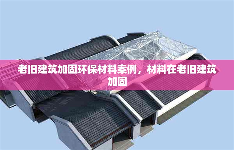 老舊建筑加固環(huán)保材料案例，材料在老舊建筑加固
