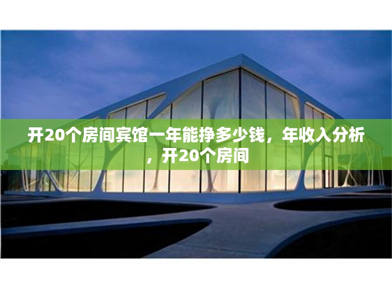開20個房間賓館一年能掙多少錢，年收入分析，開20個房間