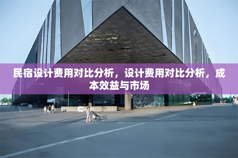 民宿設(shè)計(jì)費(fèi)用對比分析，設(shè)計(jì)費(fèi)用對比分析，成本效益與市場