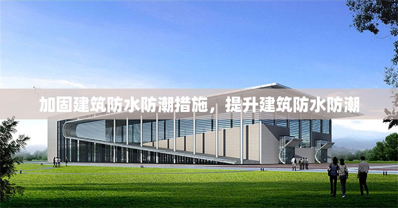 加固建筑防水防潮措施，提升建筑防水防潮 行業(yè)新聞 第1張
