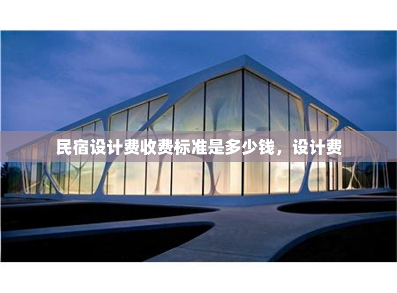 民宿設(shè)計(jì)費(fèi)收費(fèi)標(biāo)準(zhǔn)是多少錢，設(shè)計(jì)費(fèi) 行業(yè)新聞 第1張