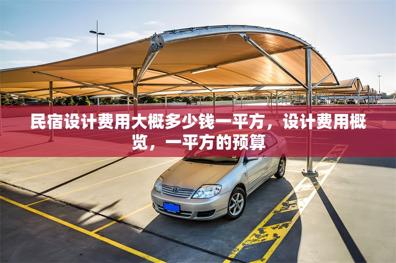 民宿設(shè)計(jì)費(fèi)用大概多少錢一平方，設(shè)計(jì)費(fèi)用概覽，一平方的預(yù)算，民宿設(shè)計(jì)費(fèi)用，一平方大概預(yù)算及