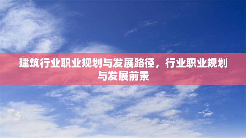 建筑行業(yè)職業(yè)規(guī)劃與發(fā)展路徑，行業(yè)職業(yè)規(guī)劃與發(fā)展前景