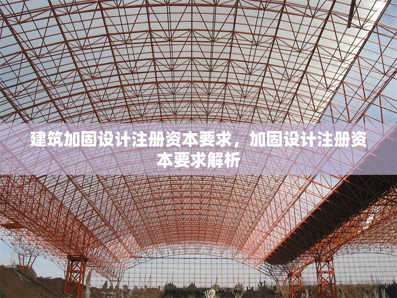建筑加固設(shè)計注冊資本要求，加固設(shè)計注冊資本要求解析