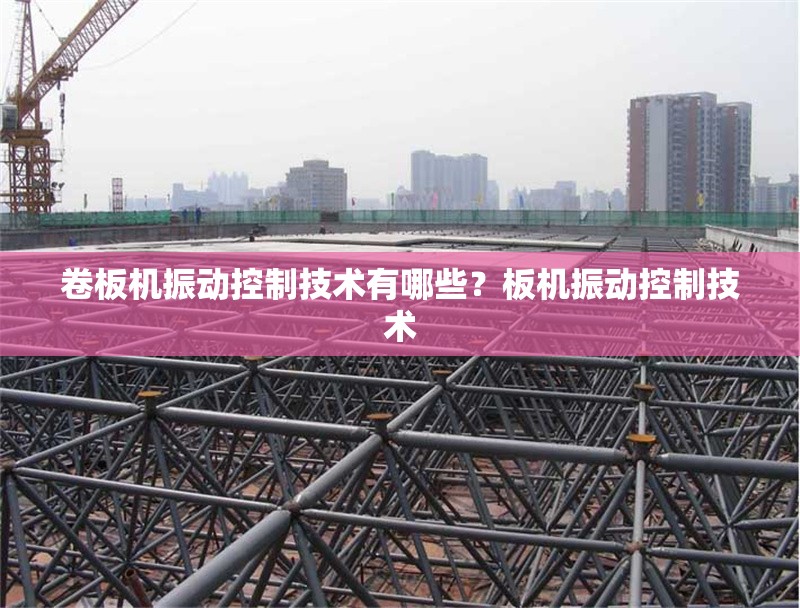卷板機(jī)振動控制技術(shù)有哪些？板機(jī)振動控制技術(shù)