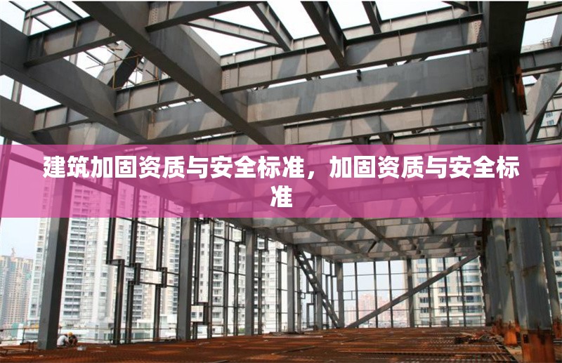 建筑加固資質(zhì)與安全標(biāo)準(zhǔn)，加固資質(zhì)與安全標(biāo)準(zhǔn)