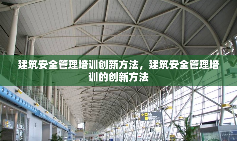 建筑安全管理培訓(xùn)創(chuàng)新方法，建筑安全管理培訓(xùn)的創(chuàng)新方法 行業(yè)新聞 第1張