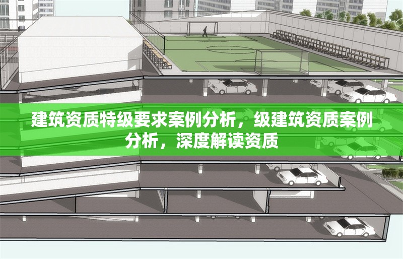 建筑資質(zhì)特級(jí)要求案例分析，級(jí)建筑資質(zhì)案例分析，深度解讀資質(zhì)