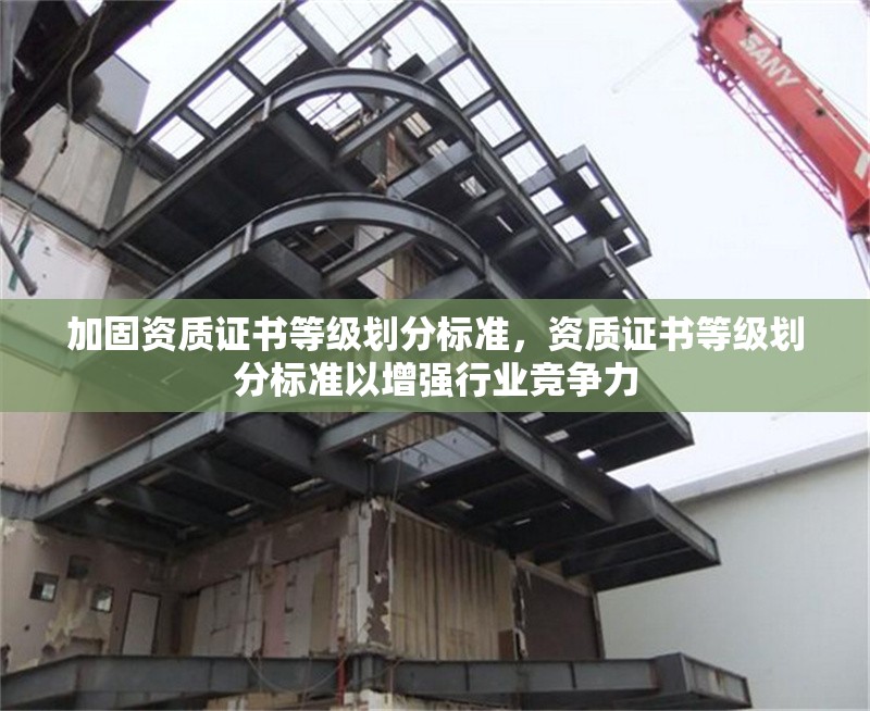 加固資質(zhì)證書等級劃分標準，資質(zhì)證書等級劃分標準以增強行業(yè)競爭力 行業(yè)新聞 第1張