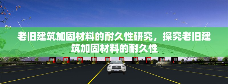 老舊建筑加固材料的耐久性研究，探究老舊建筑加固材料的耐久性，老舊建筑加固材料耐久性研究，現(xiàn)狀、挑戰(zhàn)與展望