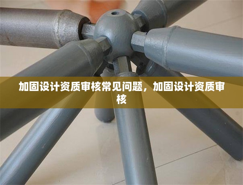 加固設(shè)計資質(zhì)審核常見問題，加固設(shè)計資質(zhì)審核