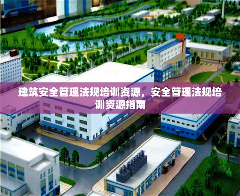 建筑安全管理法規(guī)培訓資源，安全管理法規(guī)培訓資源指南 行業(yè)新聞 第1張