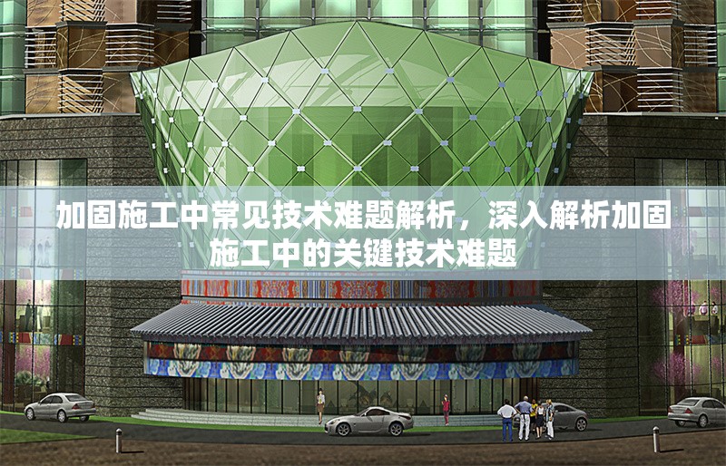 加固施工中常見技術(shù)難題解析，深入解析加固施工中的關(guān)鍵技術(shù)難題