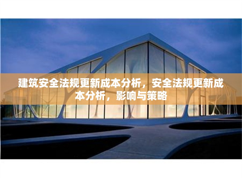 建筑安全法規(guī)更新成本分析，安全法規(guī)更新成本分析，影響與策略