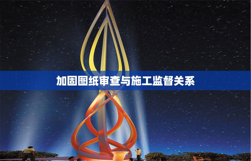 加固圖紙審查與施工監(jiān)督關(guān)系