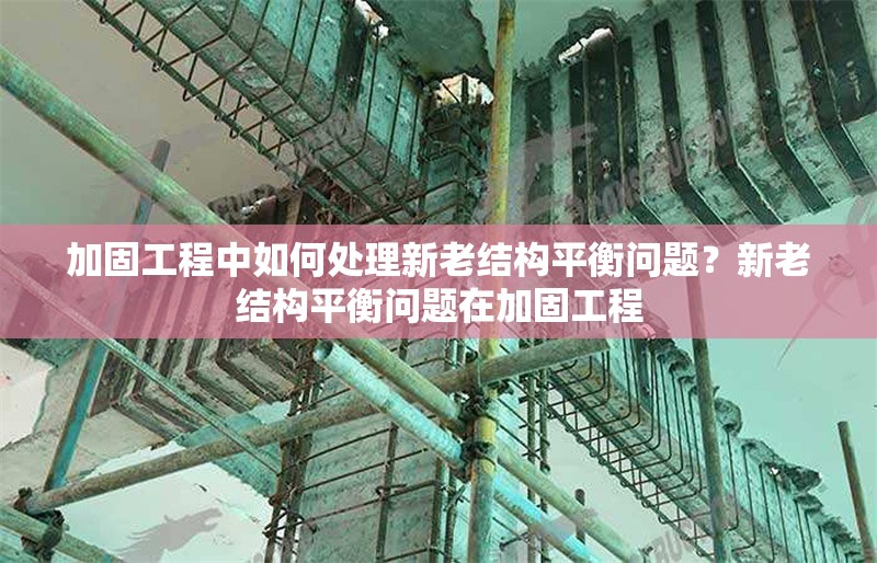 加固工程中如何處理新老結構平衡問題？新老結構平衡問題在加固工程
