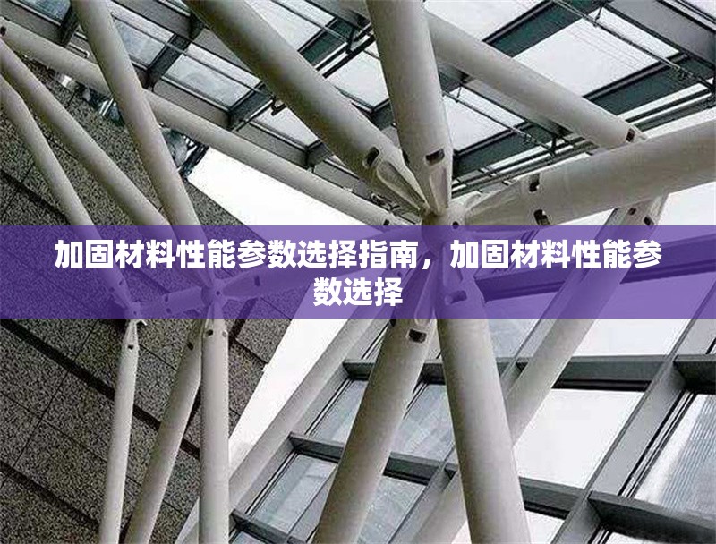 加固材料性能參數(shù)選擇指南，加固材料性能參數(shù)選擇