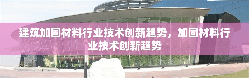 建筑加固材料行業(yè)技術創(chuàng)新趨勢，加固材料行業(yè)技術創(chuàng)新趨勢