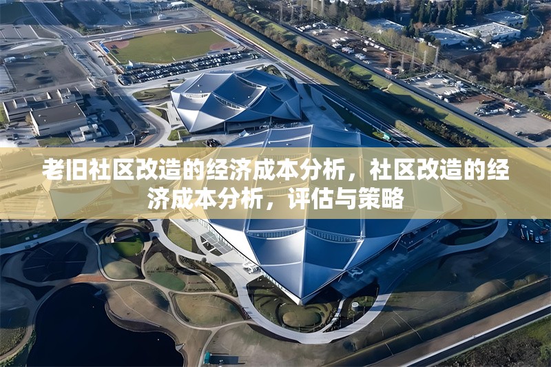 老舊社區(qū)改造的經(jīng)濟(jì)成本分析，社區(qū)改造的經(jīng)濟(jì)成本分析，評(píng)估與策略